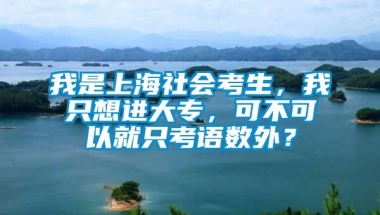 我是上海社会考生，我只想进大专，可不可以就只考语数外？