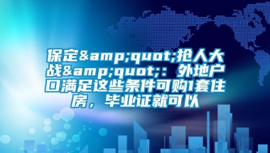 保定&quot;抢人大战&quot;：外地户口满足这些条件可购1套住房，毕业证就可以