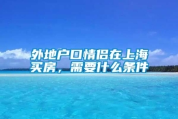 外地户口情侣在上海买房，需要什么条件