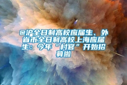 @沪全日制高校应届生、外省市全日制高校上海应届生：今年“村官”开始招募啦