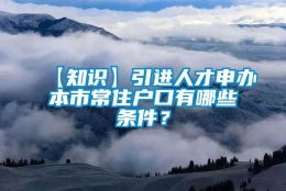 【知识】引进人才申办本市常住户口有哪些条件？