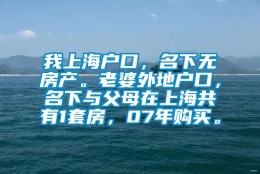 我上海户口，名下无房产。老婆外地户口，名下与父母在上海共有1套房，07年购买。