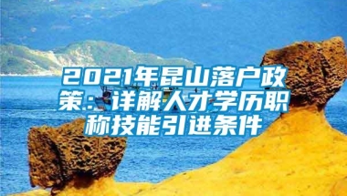 2021年昆山落户政策：详解人才学历职称技能引进条件