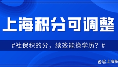 上海居住证积分可调整：社保办理积分，学历续签？