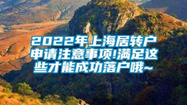 2022年上海居转户申请注意事项!满足这些才能成功落户哦~