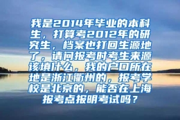 我是2014年毕业的本科生，打算考2012年的研究生，档案也打回生源地了，请问报考时考生来源该填什么，我的户口所在地是浙江衢州的，报考学校是北京的，能否在上海报考点报明考试吗？