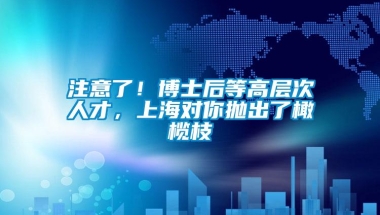 注意了！博士后等高层次人才，上海对你抛出了橄榄枝→