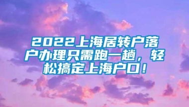 2022上海居转户落户办理只需跑一趟，轻松搞定上海户口！