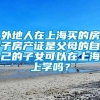 外地人在上海买的房子房产证是父母的自己的子女可以在上海上学吗？