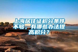 上海居住证积分条件不够，有哪些办法提高积分？