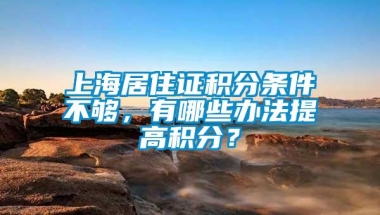 上海居住证积分条件不够，有哪些办法提高积分？