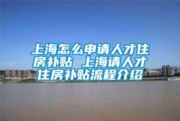 上海怎么申请人才住房补贴 上海请人才住房补贴流程介绍