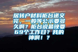 居转户材料柜台递交完，一般等公示要多久啊？柜台说最晚要69个工作日？我的神啊！？