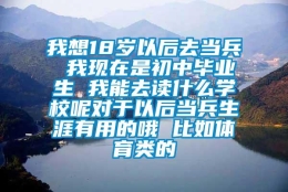 我想18岁以后去当兵 我现在是初中毕业生 我能去读什么学校呢对于以后当兵生涯有用的哦 比如体育类的