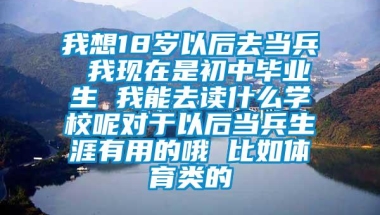 我想18岁以后去当兵 我现在是初中毕业生 我能去读什么学校呢对于以后当兵生涯有用的哦 比如体育类的