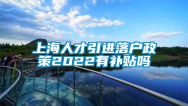 上海人才引进落户政策2022有补贴吗