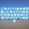 上海人户分离办理帮助 上海人户分离落户办理进度查询 上海2018人户分离政策