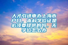 人才引进申办上海市户口，本科学位证是必须要提供的吗，无学位怎么办