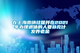 在上海缴纳社保并在2021年办理退休的人要补充计发养老金