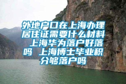 外地户口在上海办理居住证需要什么材料 上海华为落户好落吗 上海博士毕业积分够落户吗