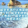 留学生落户上海深圳哪个好 留学生肄业 上海落户 留学生上海国企落户