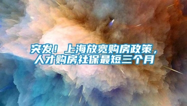 突发！上海放宽购房政策，人才购房社保最短三个月