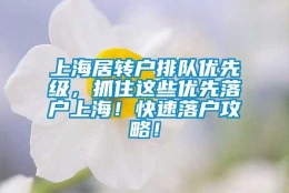 上海居转户排队优先级，抓住这些优先落户上海！快速落户攻略！