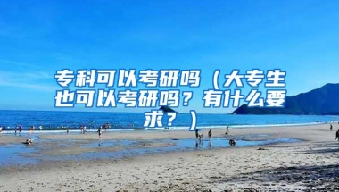 专科可以考研吗（大专生也可以考研吗？有什么要求？）