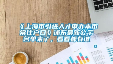 《上海市引进人才申办本市常住户口》浦东最新公示名单来了，看看都有谁