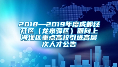 2018—2019年度成都经开区（龙泉驿区）面向上海地区重点高校引进高层次人才公告