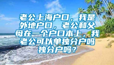 老公上海户口，我是外地户口，老公和父母在一个户口本上，我老公可以单独分户吗独分户吗？