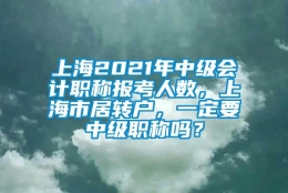 上海2021年中级会计职称报考人数，上海市居转户，一定要中级职称吗？