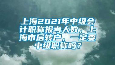 上海2021年中级会计职称报考人数，上海市居转户，一定要中级职称吗？