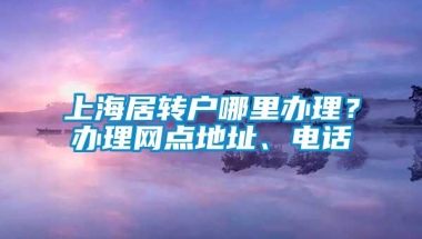 上海居转户哪里办理？办理网点地址、电话