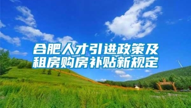 合肥人才引进政策及租房购房补贴新规定