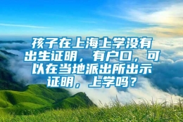 孩子在上海上学没有出生证明，有户口，可以在当地派出所出示证明，上学吗？