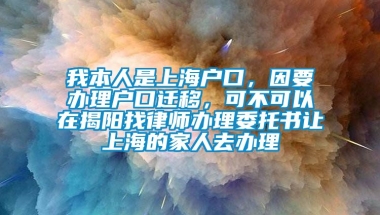 我本人是上海户口，因要办理户口迁移，可不可以在揭阳找律师办理委托书让上海的家人去办理