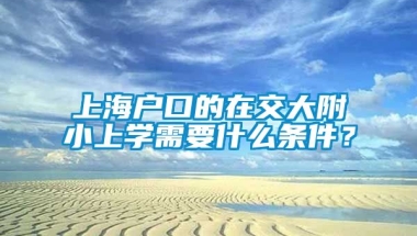 上海户口的在交大附小上学需要什么条件？