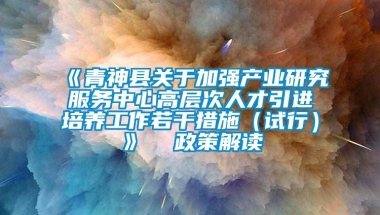 《青神县关于加强产业研究服务中心高层次人才引进培养工作若干措施（试行）》  政策解读