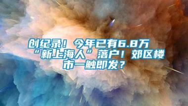 创纪录！今年已有6.8万“新上海人”落户！郊区楼市一触即发？