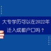 大专学历可以在2022年迁入成都户口吗？