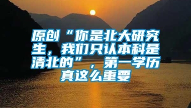 原创“你是北大研究生，我们只认本科是清北的”，第一学历真这么重要