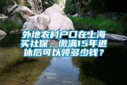 外地农村户口在上海买社保，缴满15年退休后可以领多少钱？