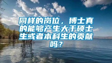 同样的岗位，博士真的能够产生大于硕士生或者本科生的贡献吗？