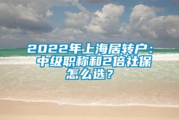 2022年上海居转户： 中级职称和2倍社保怎么选？