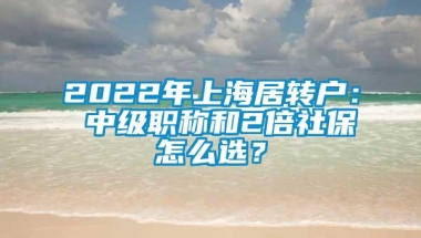 2022年上海居转户： 中级职称和2倍社保怎么选？