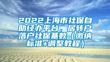 2022上海市社保自助经办平台，居转户落户社保基数（缴纳标准+调整教程）