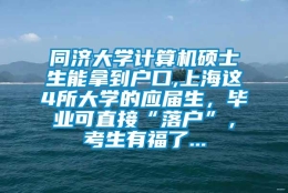 同济大学计算机硕士生能拿到户口,上海这4所大学的应届生，毕业可直接“落户”，考生有福了...