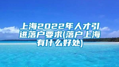 上海2022年人才引进落户要求(落户上海有什么好处)