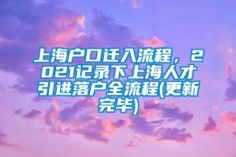 上海户口迁入流程，2021记录下上海人才引进落户全流程(更新完毕)